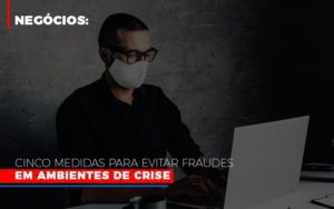 Negocios Cinco Medidas Para Evitar Fraudes Em Ambientes De Crise Blog Oliveira Schettini Contabilidade - Contabilidade no Rio de Janeiro | Oliveira e Schettini